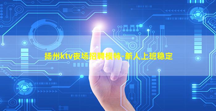 扬州ktv夜场招聘模特-新人上班稳定