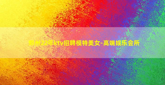 郑州22年ktv招聘模特美女-高端娱乐会所